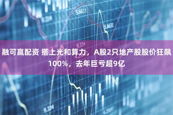 融可赢配资 搭上光和算力，A股2只地产股股价狂飙100%，去年巨亏超9亿