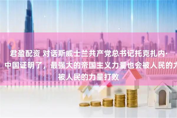 君盈配资 对话斯威士兰共产党总书记托克扎内·库内内：中国证明了，最强大的帝国主义力量也会被人民的力量打败