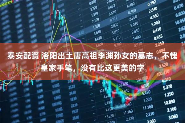 泰安配资 洛阳出土唐高祖李渊孙女的墓志，不愧皇家手笔，没有比这更美的字