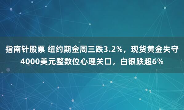 指南针股票 纽约期金周三跌3.2%，现货黄金失守4000美元整数位心理关口，白银跌超6%