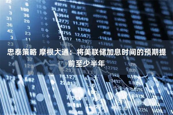 忠泰策略 摩根大通：将美联储加息时间的预期提前至少半年